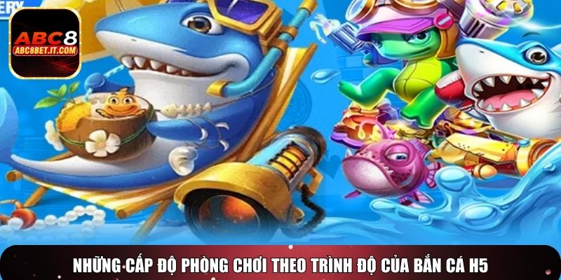 Những cấp độ phòng chơi theo trình độ của Bắn Cá H5