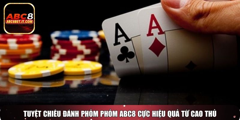 Tuyệt chiêu đánh phỏm Phỏm ABC8 cực hiệu quả từ cao thủ